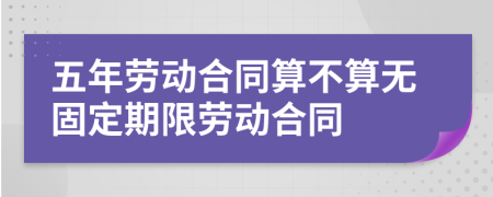 五年劳动合同算不算无固定期限劳动合同