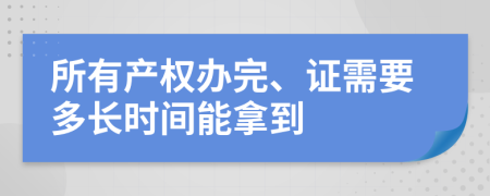 所有产权办完、证需要多长时间能拿到