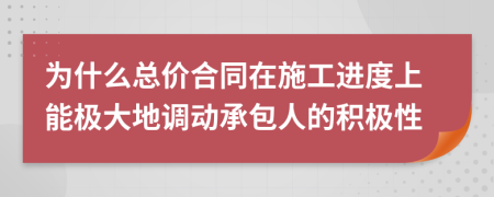 为什么总价合同在施工进度上能极大地调动承包人的积极性