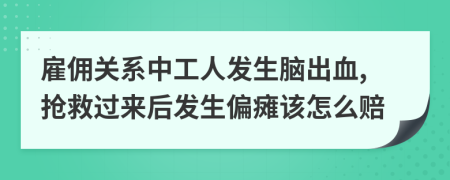 雇佣关系中工人发生脑出血,抢救过来后发生偏瘫该怎么赔