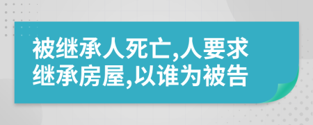 被继承人死亡,人要求继承房屋,以谁为被告