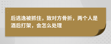 后逃逸被抓住，致对方骨折，两个人是酒后打架，会怎么处理