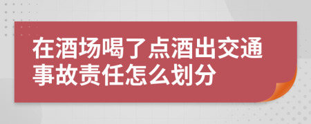 在酒场喝了点酒出交通事故责任怎么划分