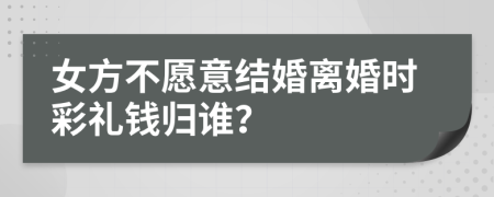 女方不愿意结婚离婚时彩礼钱归谁？