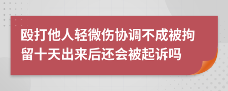 殴打他人轻微伤协调不成被拘留十天出来后还会被起诉吗