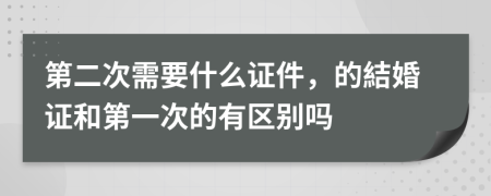 第二次需要什么证件，的結婚证和第一次的有区别吗