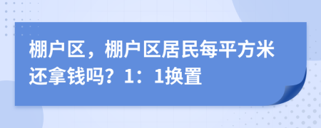 棚户区，棚户区居民每平方米还拿钱吗？1：1换置