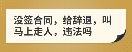 没签合同，给辞退，叫马上走人，违法吗