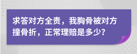 求答对方全责，我胸骨被对方撞骨折，正常理赔是多少？