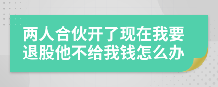 两人合伙开了现在我要退股他不给我钱怎么办