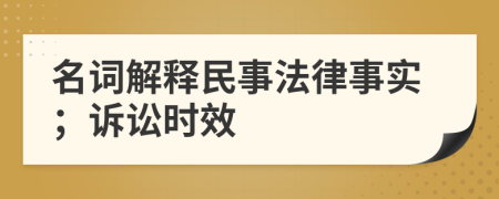 名词解释民事法律事实；诉讼时效