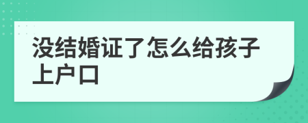 没结婚证了怎么给孩子上户口