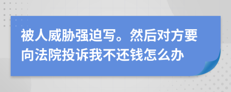 被人威胁强迫写。然后对方要向法院投诉我不还钱怎么办