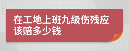 在工地上班九级伤残应该赔多少钱