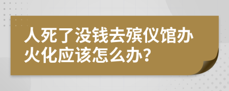 人死了没钱去殡仪馆办火化应该怎么办？