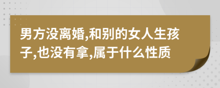 男方没离婚,和别的女人生孩子,也没有拿,属于什么性质