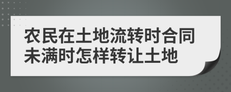 农民在土地流转时合同未满时怎样转让土地