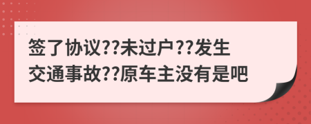 签了协议??未过户??发生交通事故??原车主没有是吧