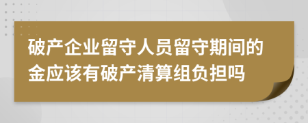 破产企业留守人员留守期间的金应该有破产清算组负担吗