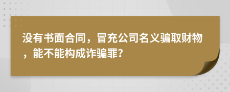 没有书面合同，冒充公司名义骗取财物，能不能构成诈骗罪？