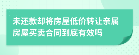 未还款却将房屋低价转让亲属房屋买卖合同到底有效吗