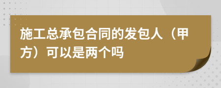 施工总承包合同的发包人（甲方）可以是两个吗