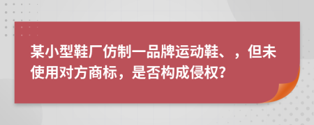 某小型鞋厂仿制一品牌运动鞋、，但未使用对方商标，是否构成侵权？