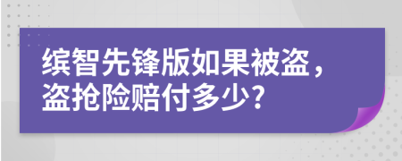 缤智先锋版如果被盗，盗抢险赔付多少?