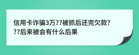 信用卡诈骗3万??被抓后还完欠款???后来被会有什么后果