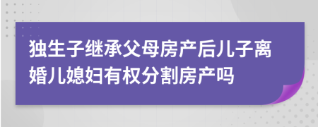 独生子继承父母房产后儿子离婚儿媳妇有权分割房产吗