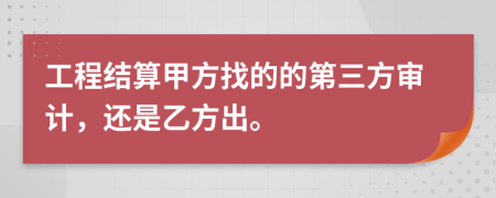 工程结算甲方找的的第三方审计，还是乙方出。