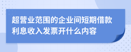 超营业范围的企业间短期借款利息收入发票开什么内容