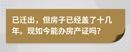 已迁出，但房子已经盖了十几年。现如今能办房产证吗？