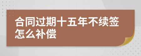 合同过期十五年不续签怎么补偿