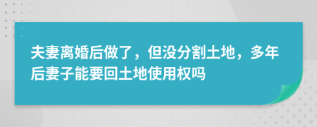 夫妻离婚后做了，但没分割土地，多年后妻子能要回土地使用权吗
