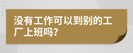 没有工作可以到别的工厂上班吗？