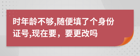 时年龄不够,随便填了个身份证号,现在要，要更改吗