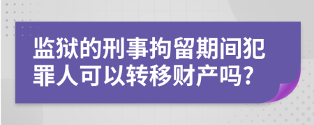 监狱的刑事拘留期间犯罪人可以转移财产吗?