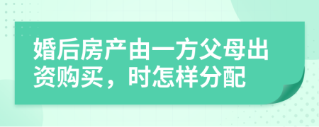 婚后房产由一方父母出资购买，时怎样分配