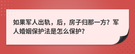 如果军人出轨，后，房子归那一方？军人婚姻保护法是怎么保护？