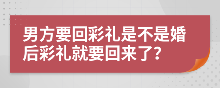 男方要回彩礼是不是婚后彩礼就要回来了？