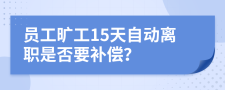 员工旷工15天自动离职是否要补偿？