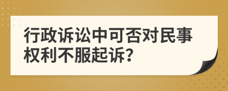 行政诉讼中可否对民事权利不服起诉？