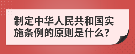 制定中华人民共和国实施条例的原则是什么？