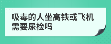 吸毒的人坐高铁或飞机需要尿检吗