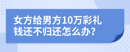 女方给男方10万彩礼钱还不归还怎么办？