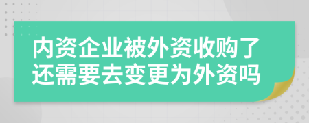 内资企业被外资收购了还需要去变更为外资吗