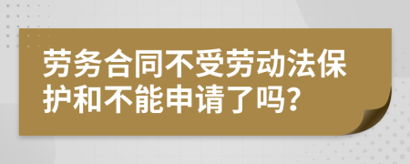 劳务合同不受劳动法保护和不能申请了吗？