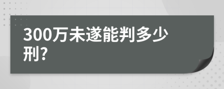 300万未遂能判多少刑?