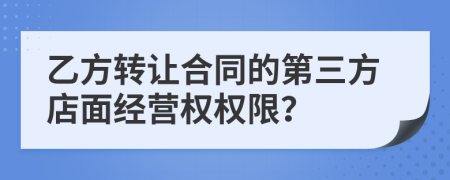 乙方转让合同的第三方店面经营权权限？